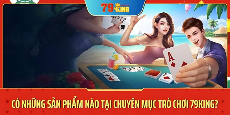 Có những sản phẩm nào tại chuyên mục trò chơi 79king5? 